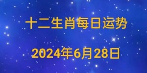 2024年6月28日生肖运势早知道，来看看属于你的生肖运势吧！