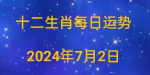 2024年7月2日十二生肖最棒运势早播报，财运、感情、事业飙升指数爆表!