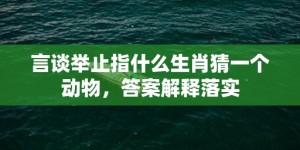 言谈举止指什么生肖猜一个动物，答案解释落实