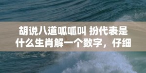 胡说八道呱呱叫 扮代表是什么生肖解一个数字，仔细解释落实