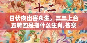 日伏夜出害众生，三三上台五转回是指什么生肖,答案曝光落实