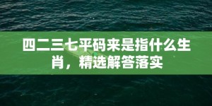 四二三七平码来是指什么生肖，精选解答落实