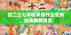 四二三七平码来指什么生肖，经典解释落实