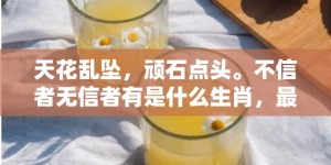 天花乱坠，顽石点头。不信者无信者有是什么生肖，最佳答案落实