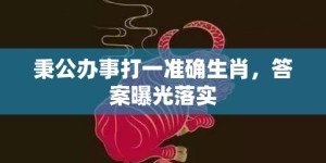 秉公办事打一准确生肖，答案曝光落实