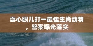 耍心眼儿打一最佳生肖动物，答案曝光落实