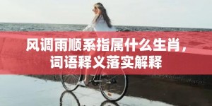 风调雨顺系指属什么生肖，词语释义落实解释