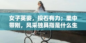 女子英姿，投石有力；柔中带刚，风采独具指是什么生肖，成语落实释义解释