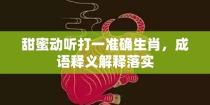 甜蜜动听打一准确生肖，成语释义解释落实