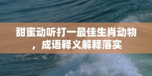 甜蜜动听打一最佳生肖动物，成语释义解释落实