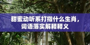 甜蜜动听系打指什么生肖，词语落实解释释义