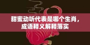 甜蜜动听代表是哪个生肖，成语释义解释落实