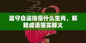 监守自盗指是什么生肖，解释成语落实释义