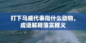 打下马威代表指什么动物，成语解释落实释义