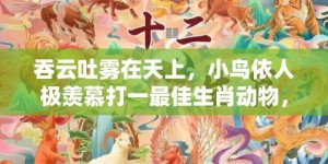 吞云吐雾在天上，小鸟依人极羡慕打一最佳生肖动物，成语释义解释落实