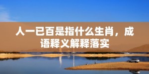 人一已百是指什么生肖，成语释义解释落实