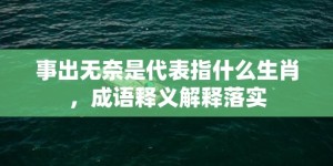 事出无奈是代表指什么生肖，成语释义解释落实