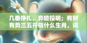 几番挣扎，弃暗投明；有财有势三五开指什么生肖，词语释义落实解释