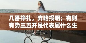 几番挣扎，弃暗投明；有财有势三五开是代表属什么生肖，词语释义落实解释