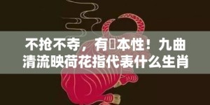 不抢不夺，有違本性！九曲清流映荷花指代表什么生肖，词语释义落实解释