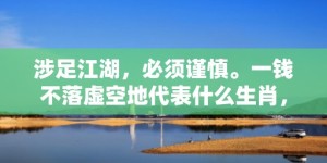 涉足江湖，必须谨慎。一钱不落虚空地代表什么生肖，成语释义解释落实