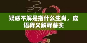 疑惑不解是指什么生肖，成语释义解释落实