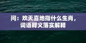 问：欢天喜地指什么生肖，词语释义落实解释