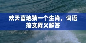 欢天喜地猜一个生肖，词语落实释义解答