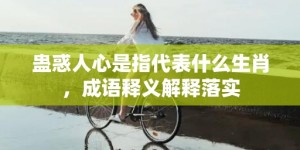 蛊惑人心是指代表什么生肖，成语释义解释落实