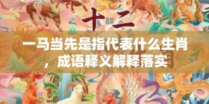 一马当先是指代表什么生肖，成语释义解释落实