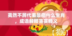 夷然不屑代表是指什么生肖，成语解释落实释义