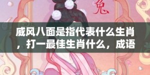威风八面是指代表什么生肖，打一最佳生肖什么，成语解释落实释义