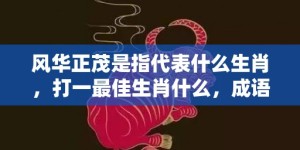 风华正茂是指代表什么生肖，打一最佳生肖什么，成语解释落实释义