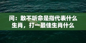 问：敢不听命是指代表什么生肖，打一最佳生肖什么