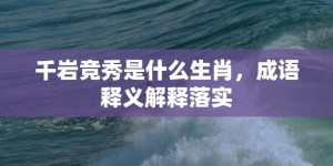 千岩竞秀是什么生肖，成语释义解释落实