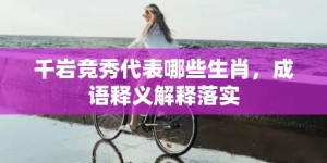 千岩竞秀代表哪些生肖，成语释义解释落实