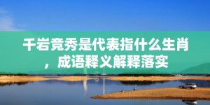 千岩竞秀是代表指什么生肖，成语释义解释落实