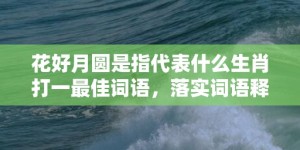 花好月圆是指代表什么生肖打一最佳词语，落实词语释义解释