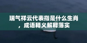 瑞气祥云代表指是什么生肖，成语释义解释落实