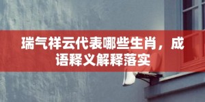 瑞气祥云代表哪些生肖，成语释义解释落实