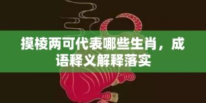 摸棱两可代表哪些生肖，成语释义解释落实