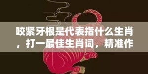 咬紧牙根是代表指什么生肖，打一最佳生肖词，精准作答落实释义