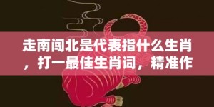 走南闯北是代表指什么生肖，打一最佳生肖词，精准作答落实释义