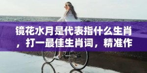 镜花水月是代表指什么生肖，打一最佳生肖词，精准作答落实释义