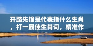 开路先锋是代表指什么生肖，打一最佳生肖词，精准作答落实释义