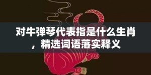 对牛弹琴代表指是什么生肖，精选词语落实释义