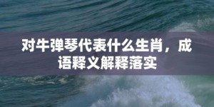 对牛弹琴代表什么生肖，成语释义解释落实