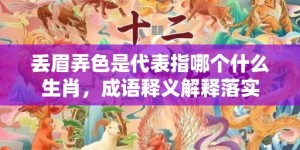 丢眉弄色是代表指哪个什么生肖，成语释义解释落实