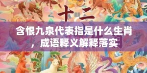 含恨九泉代表指是什么生肖，成语释义解释落实