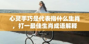 心灵手巧是代表指什么生肖，打一最佳生肖成语解释